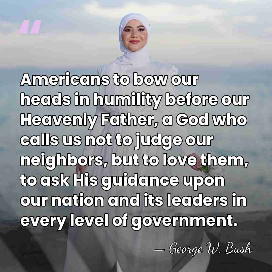 Americans to bow our heads in humility before our Heavenly Father, a&hellip; - George W. Bush