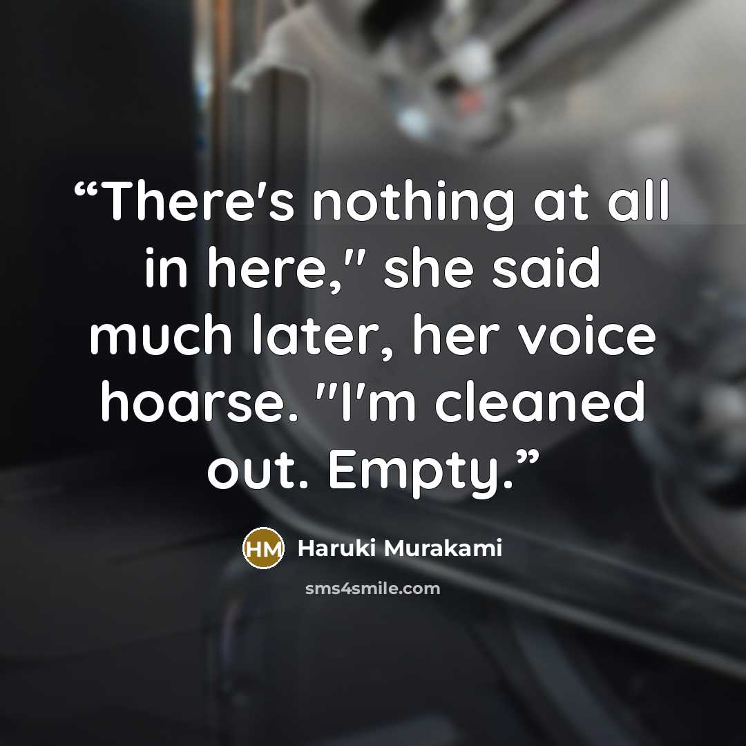 “There's nothing at all in here," she said much later, her voice hoarse. "I'm cleaned out. Empty.” quote by Haruki Murakami