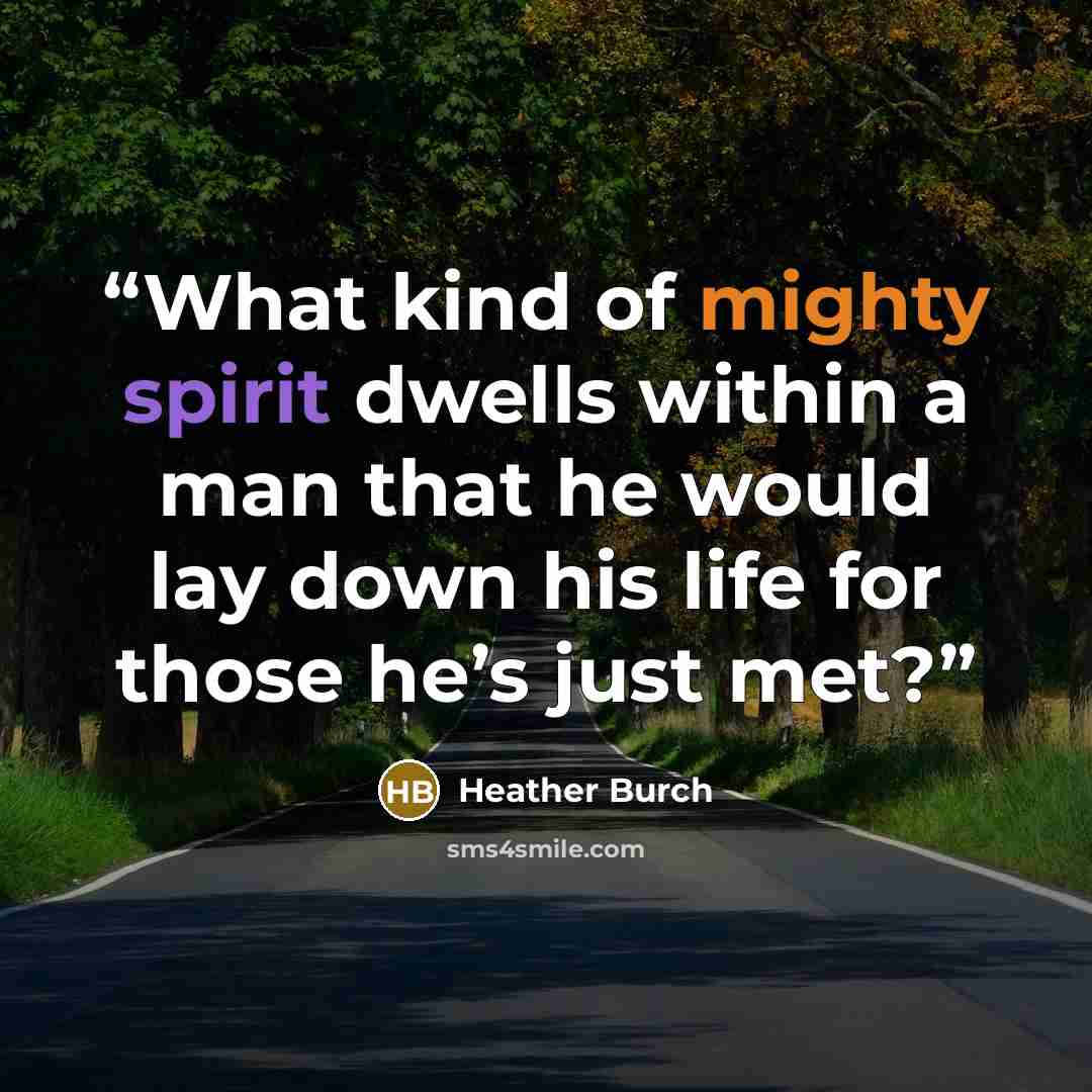 “What kind of mighty spirit dwells within a man that he would lay down his life for those he’s just met?” quote by Heather Burch
