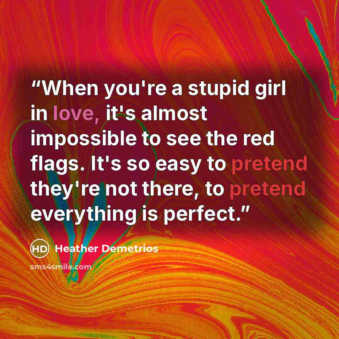 “When you're a stupid girl in love, it's almost impossible to see the red flags. It's so easy to pretend they're not there, to pretend everything is perfect.” quote by Heather Demetrios