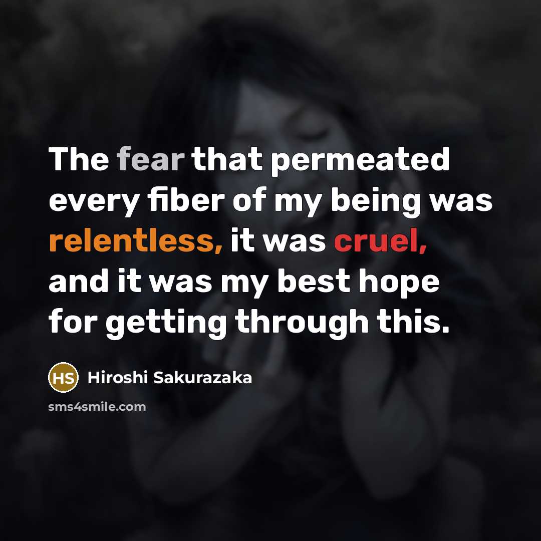 “The fear that permeated every fiber of my being was relentless, it was cruel, and it was my best hope for getting through this.” quote by Hiroshi Sakurazaka