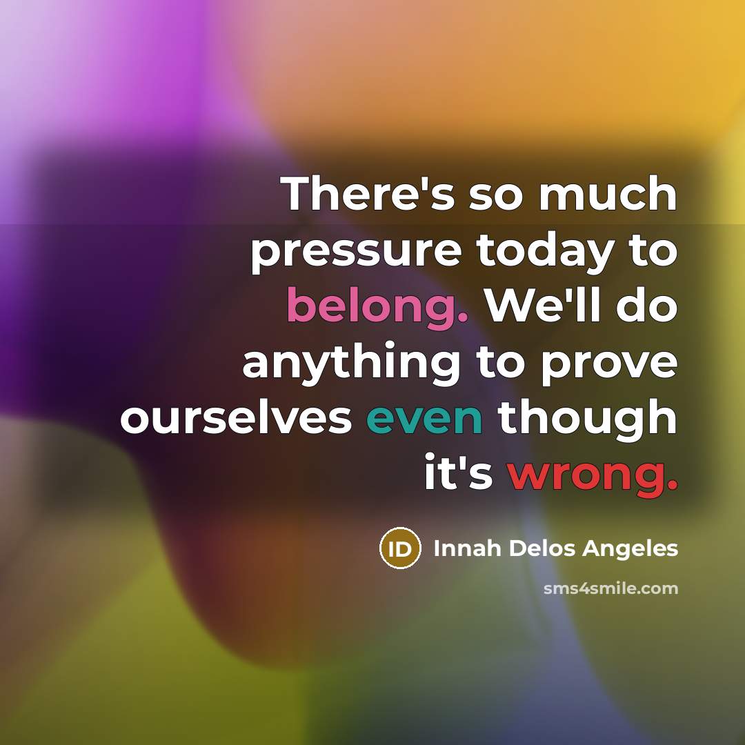“There's so much pressure today to belong. We'll do anything to prove ourselves even though it's wrong.” quote by Innah Delos Angeles