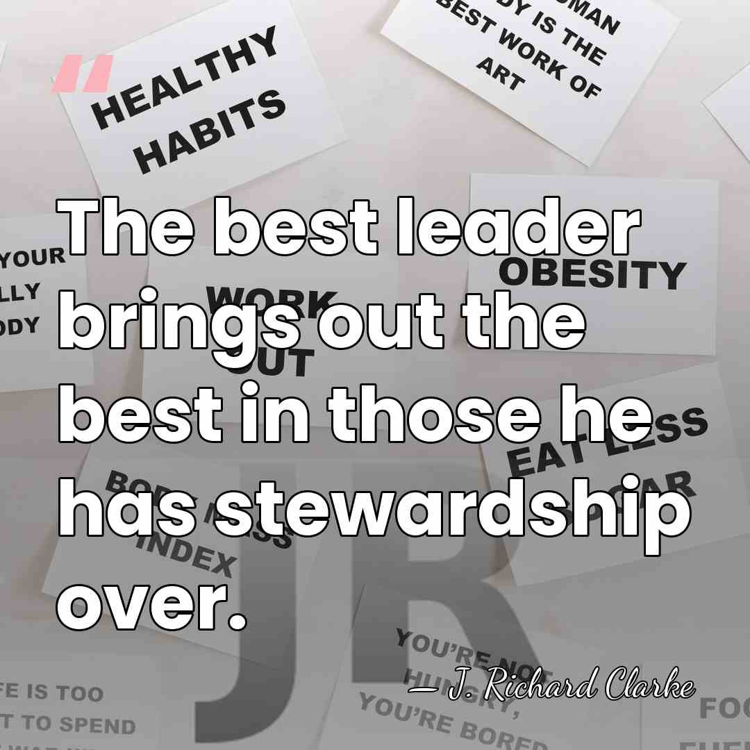 The best leader brings out the best in those he has stewardship&hellip; - J. Richard Clarke