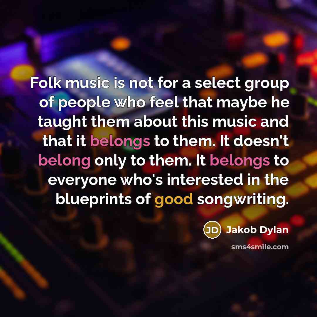 “Folk music is not for a select group of people who feel that maybe he taught them about this music and that it belongs to them. It doesn't belong only to them. It belongs to everyone who's interested in the blueprints of good songwriting.” quote by Jakob Dylan