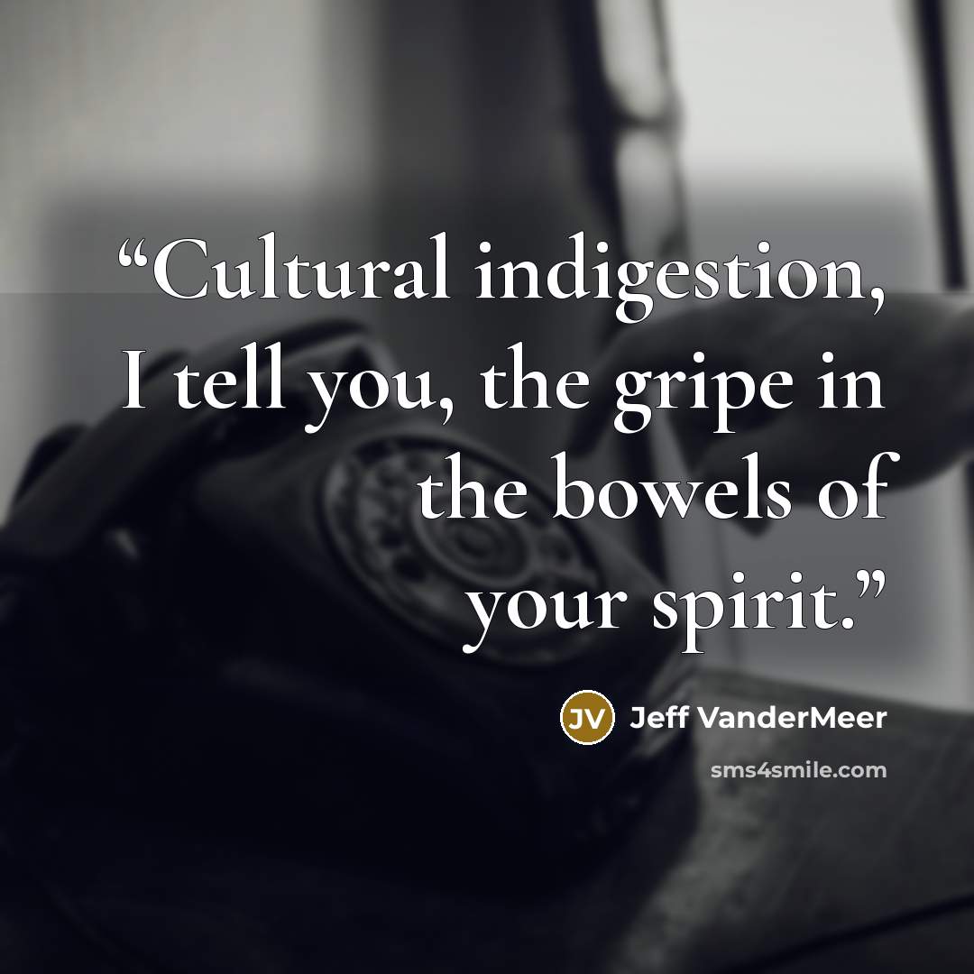 “Cultural indigestion, I tell you, the gripe in the bowels of your spirit.” quote by Jeff VanderMeer