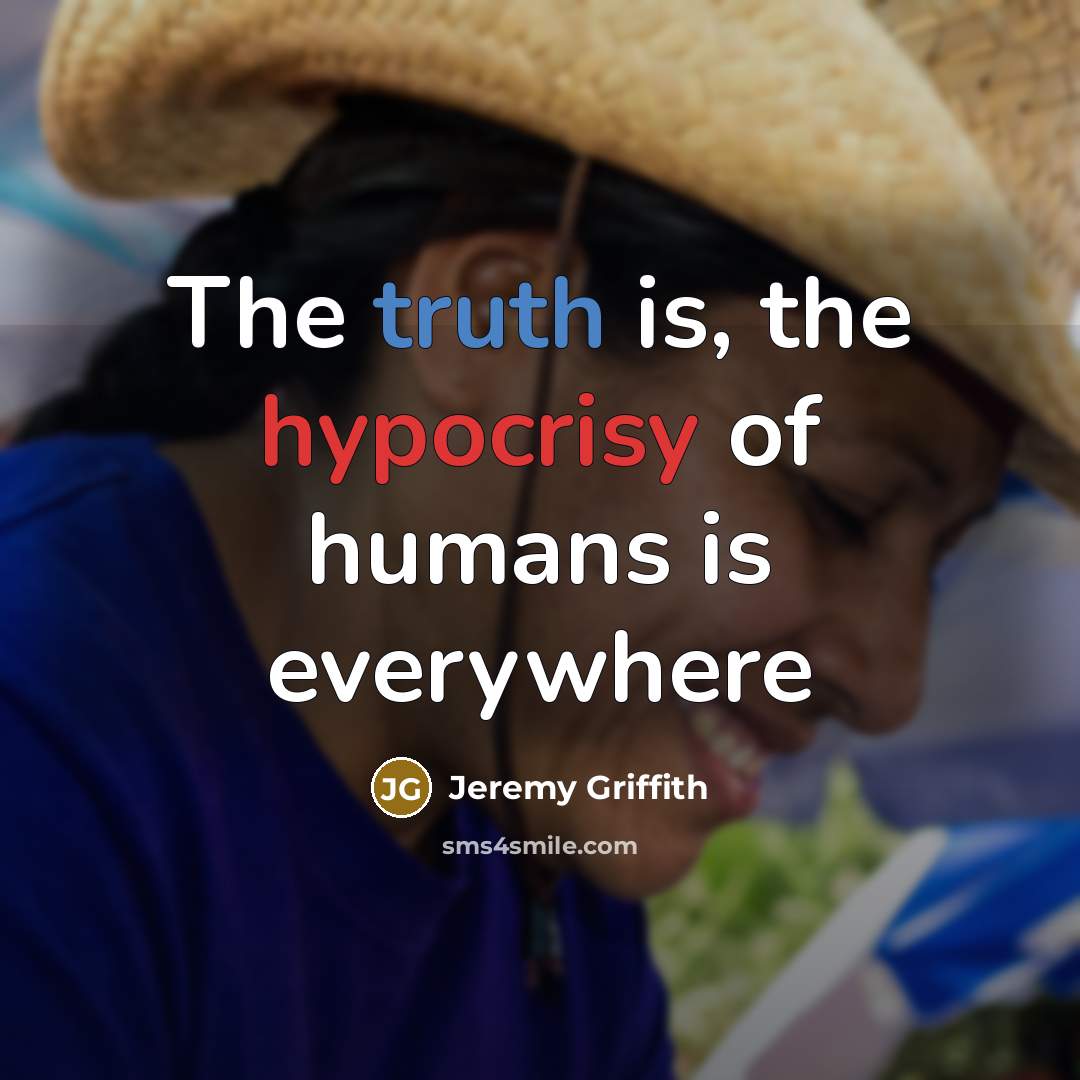“The truth is, the hypocrisy of humans is everywhere…” quote by Jeremy Griffith