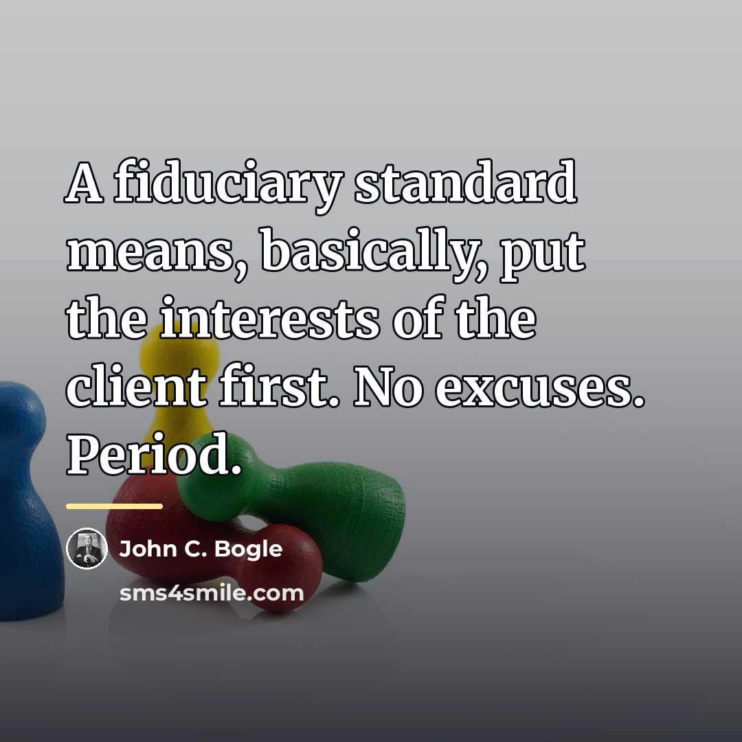 “A fiduciary standard means, basically, put the interests of the…” quote by John C. Bogle