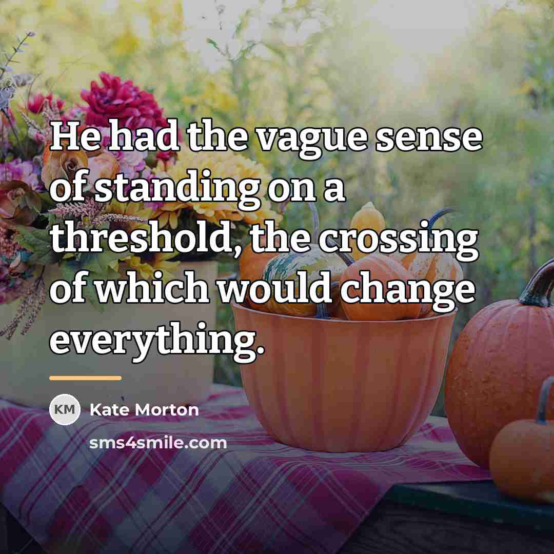 “He had the vague sense of standing on a threshold,…” quote by Kate Morton