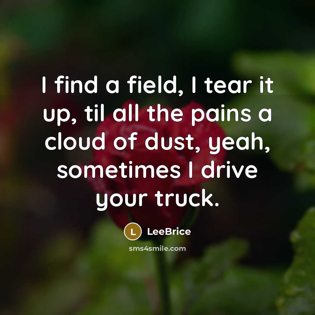 “I find a field, I tear it up, til all the pains a cloud of dust, yeah, sometimes I drive your truck.” quote by LeeBrice