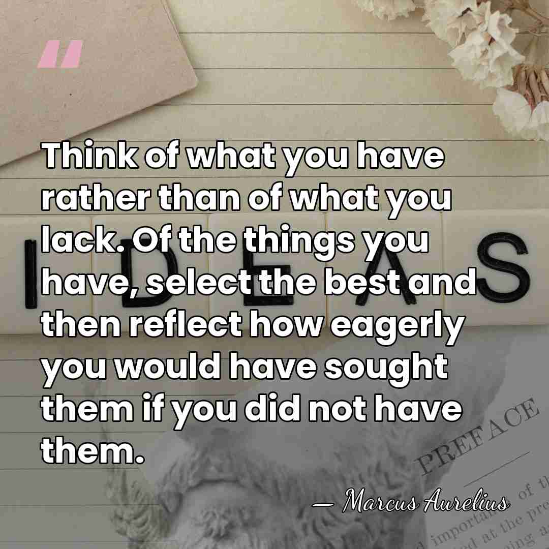Think of what you have rather than of what you lack. Of&hellip; - Marcus Aurelius