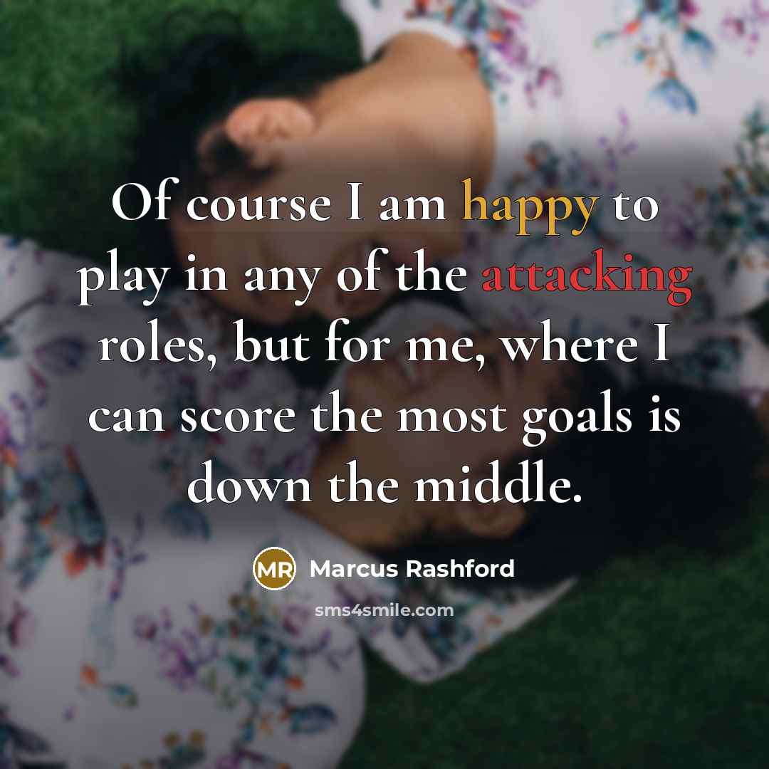 “Of course I am happy to play in any of the attacking roles, but for me, where I can score the most goals is down the middle.” quote by Marcus Rashford