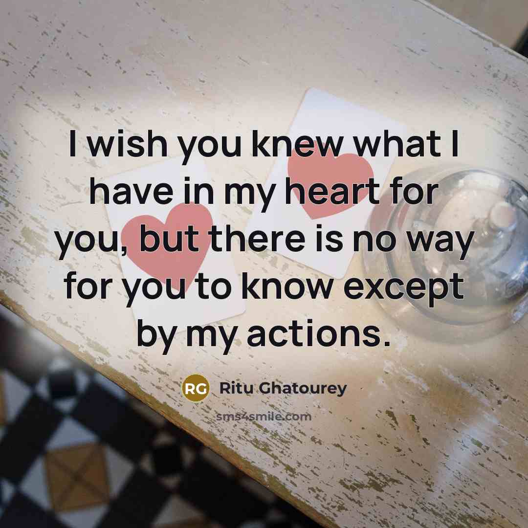 “I wish you knew what I have in my heart for you, but there is no way for you to know except by my actions.” quote by Ritu Ghatourey