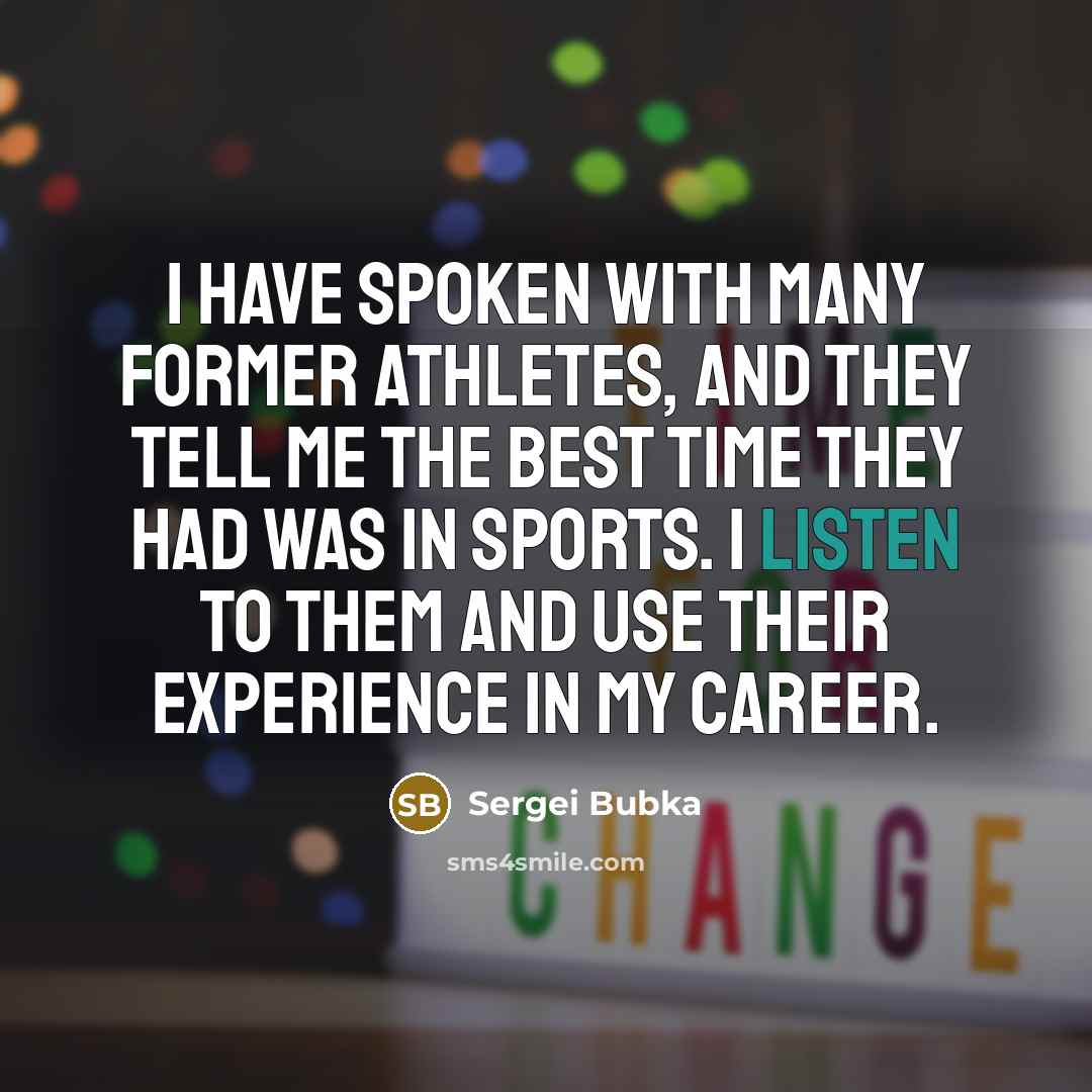 “I have spoken with many former athletes, and they tell me the best time they had was in sports. I listen to them and use their experience in my career.” quote by Sergei Bubka
