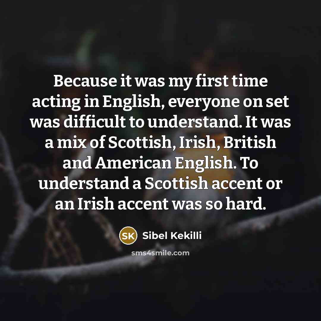 “Because it was my first time acting in English, everyone on set was difficult to understand. It was a mix of Scottish, Irish, British and American English. To understand a Scottish accent or an Irish accent was so hard.” quote by Sibel Kekilli