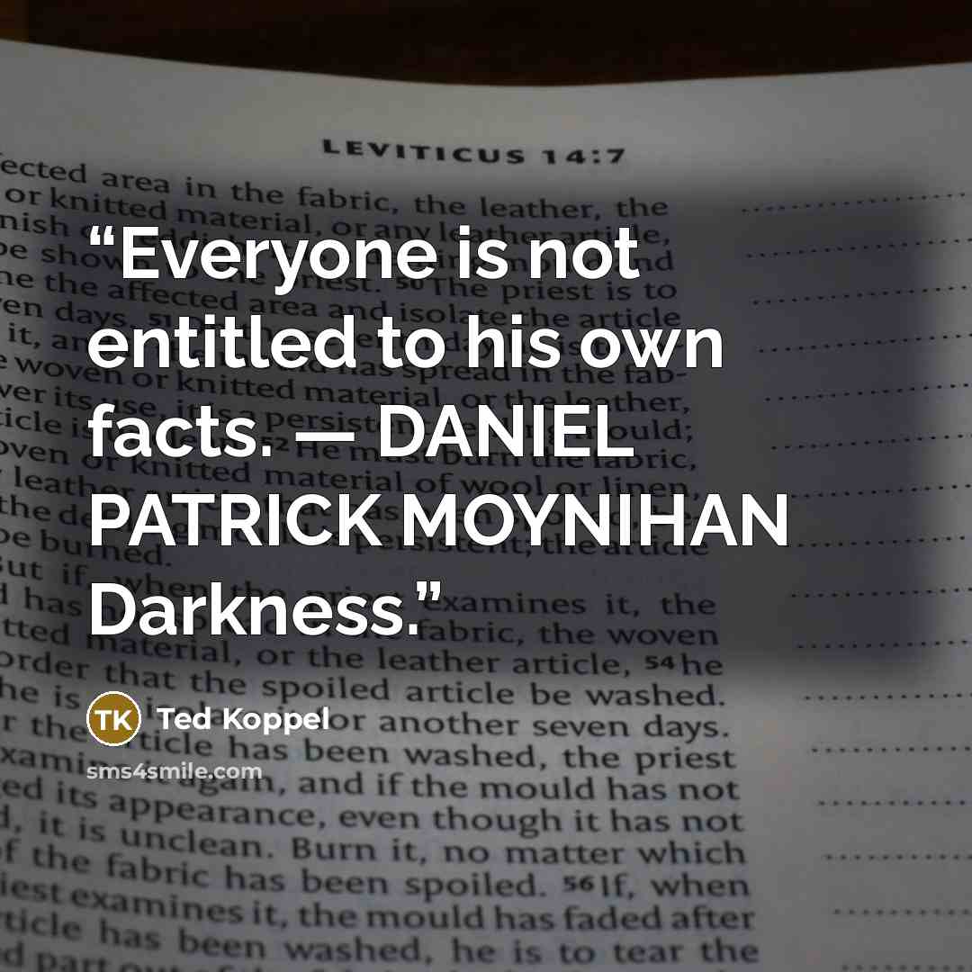 “Everyone is not entitled to his own facts. — DANIEL PATRICK MOYNIHAN Darkness.” quote by Ted Koppel