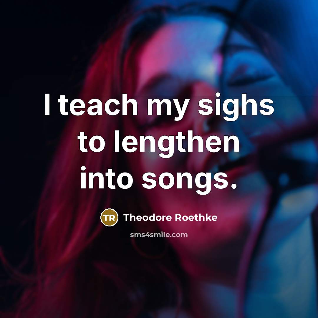 “I teach my sighs to lengthen into songs.…” quote by Theodore Roethke