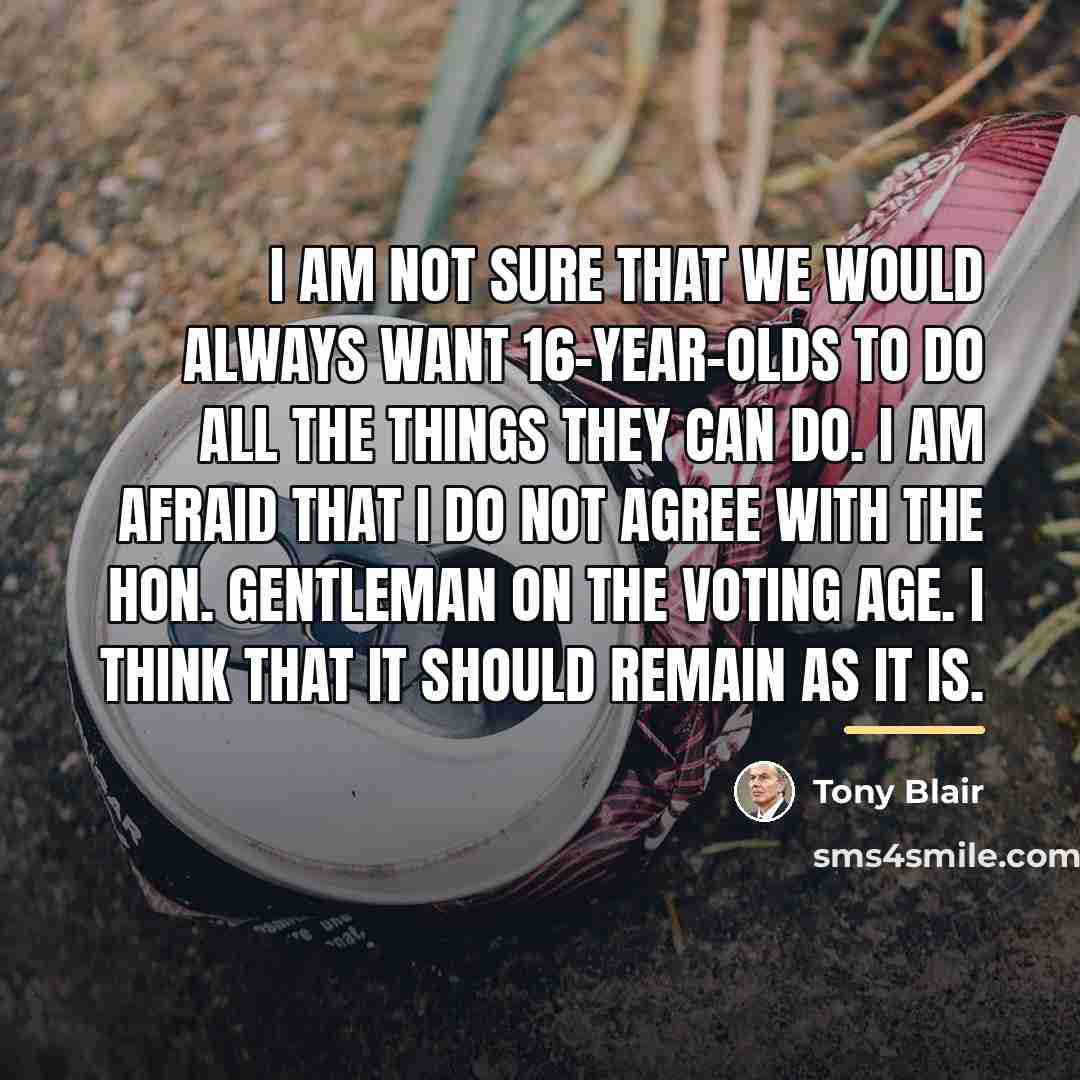 “I am not sure that we would always want 16-year-olds…” quote by Tony Blair