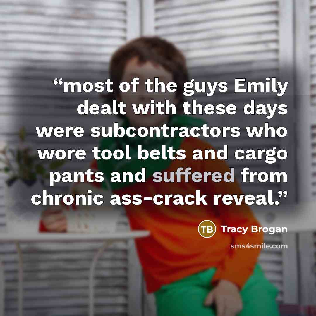 “most of the guys Emily dealt with these days were subcontractors who wore tool belts and cargo pants and suffered from chronic ass-crack reveal.” quote by Tracy Brogan