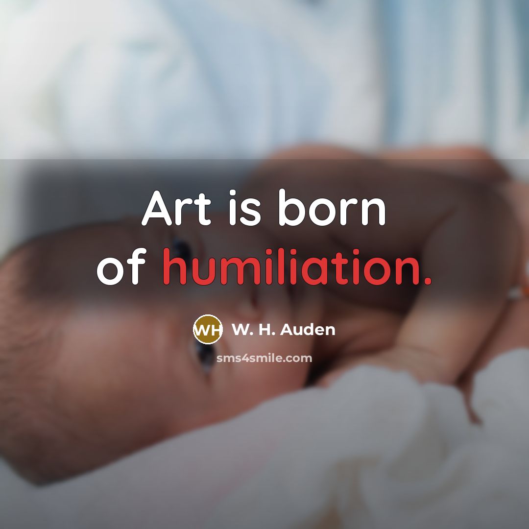 “Art is born of humiliation.…” quote by W. H. Auden