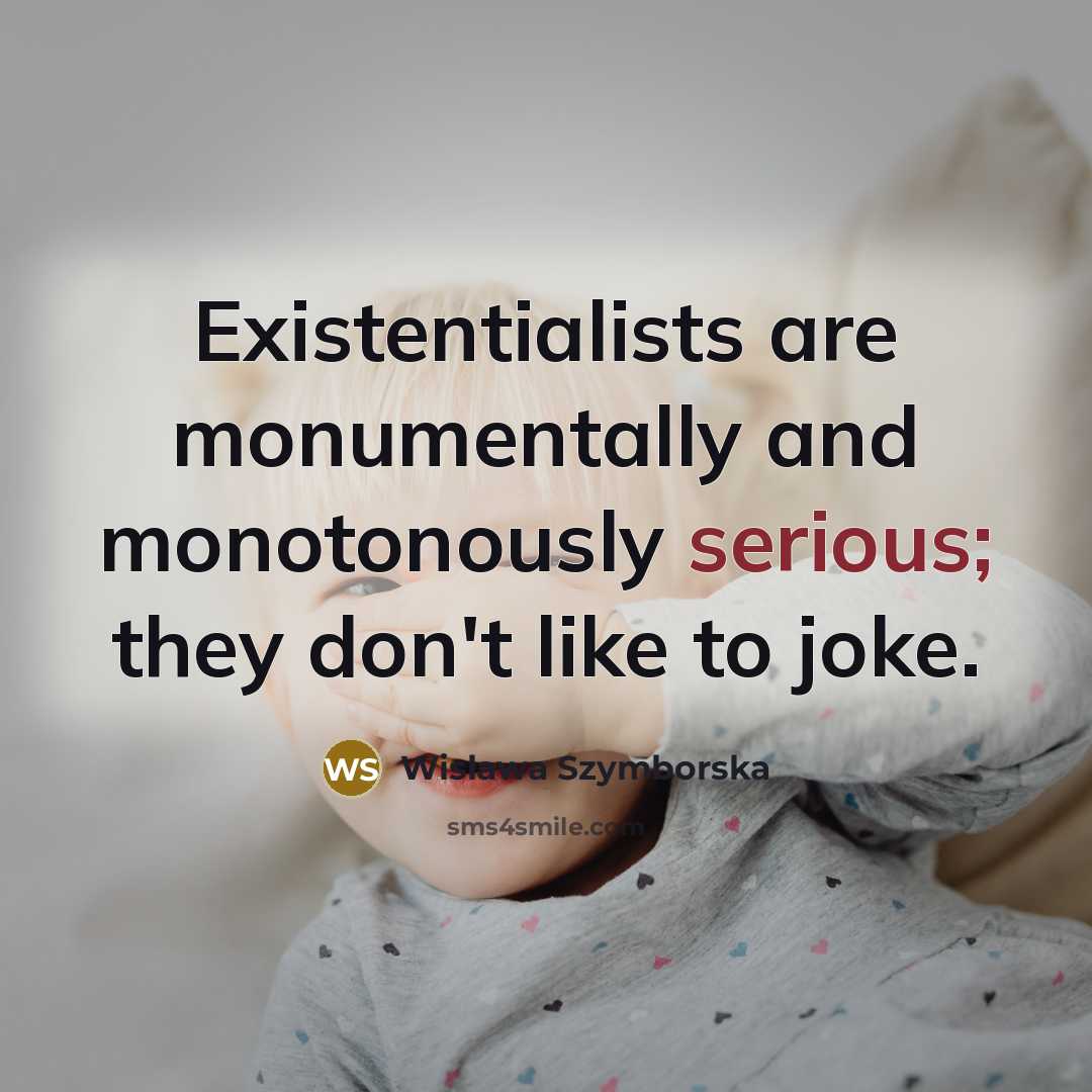 “Existentialists are monumentally and monotonously serious; they don't like to joke.” quote by Wislawa Szymborska
