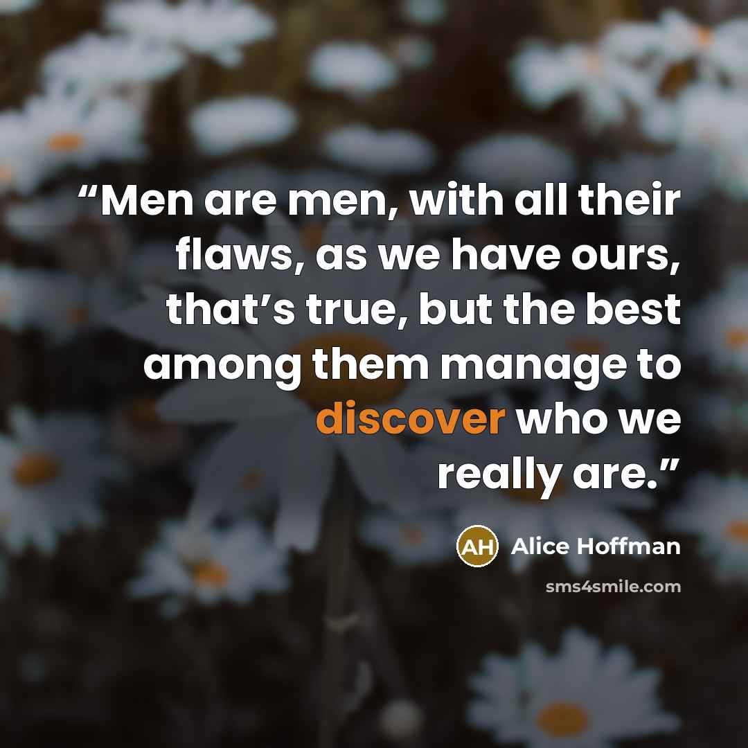 “Men are men, with all their flaws, as we have ours, that’s true, but the best among them manage to discover who we really are.” quote by Alice Hoffman