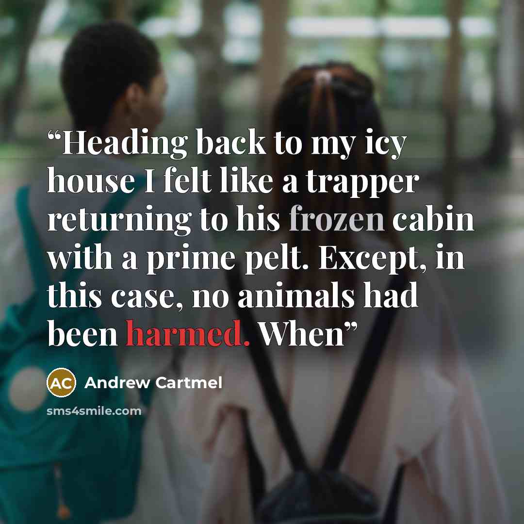 “Heading back to my icy house I felt like a trapper returning to his frozen cabin with a prime pelt. Except, in this case, no animals had been harmed. When” quote by Andrew Cartmel