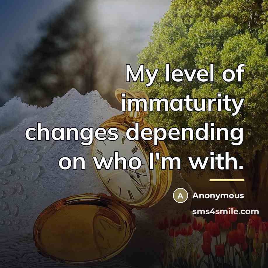 “My level of immaturity changes depending on who I'm with.…” quote by Anonymous