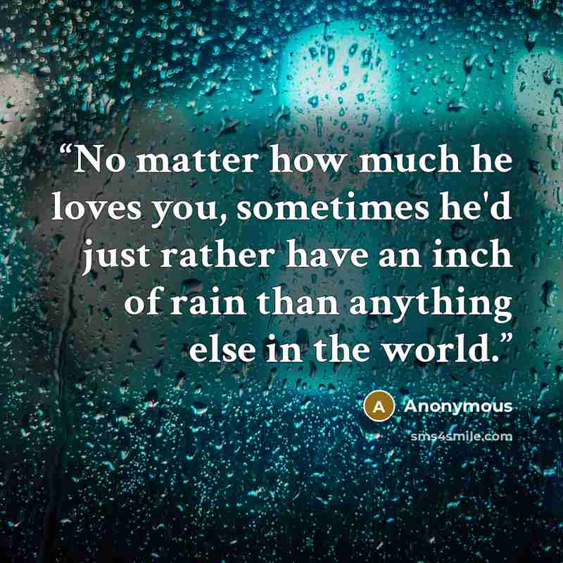 “No matter how much he loves you, sometimes he'd just rather have an inch of rain than anything else in the world.” quote by Anonymous