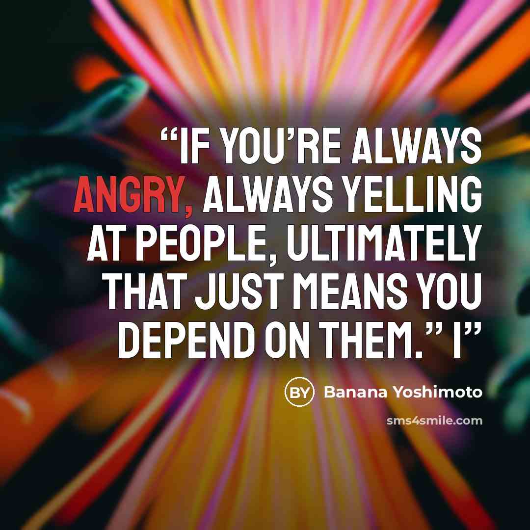 “If you’re always angry, always yelling at people, ultimately that just means you depend on them.” I” quote by Banana Yoshimoto