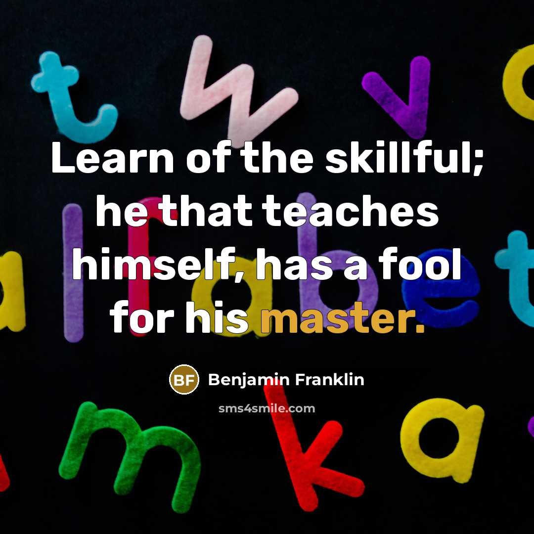 “Learn of the skillful; he that teaches himself, has a…” quote by Benjamin Franklin