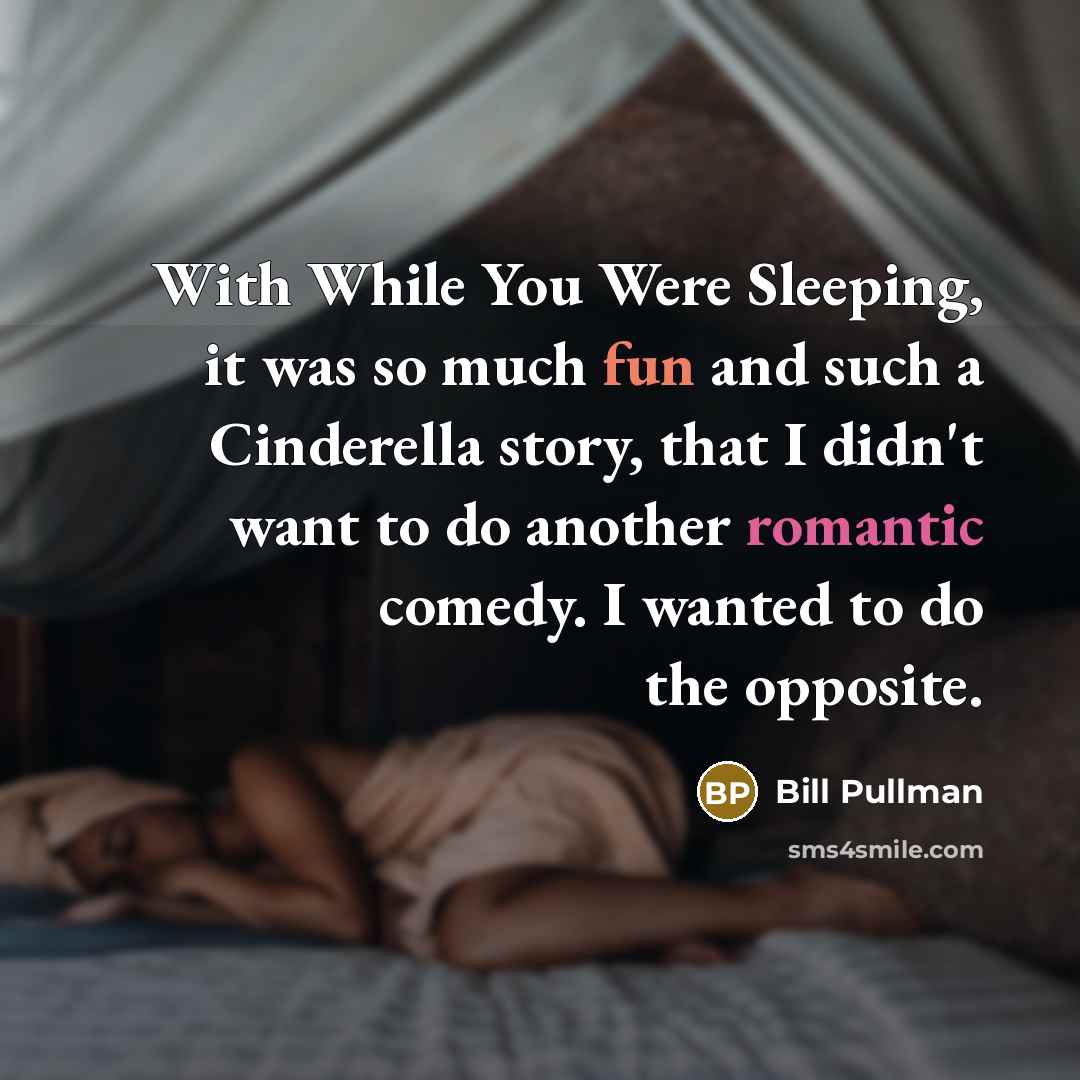 “With While You Were Sleeping, it was so much fun and such a Cinderella story, that I didn't want to do another romantic comedy. I wanted to do the opposite.” quote by Bill Pullman