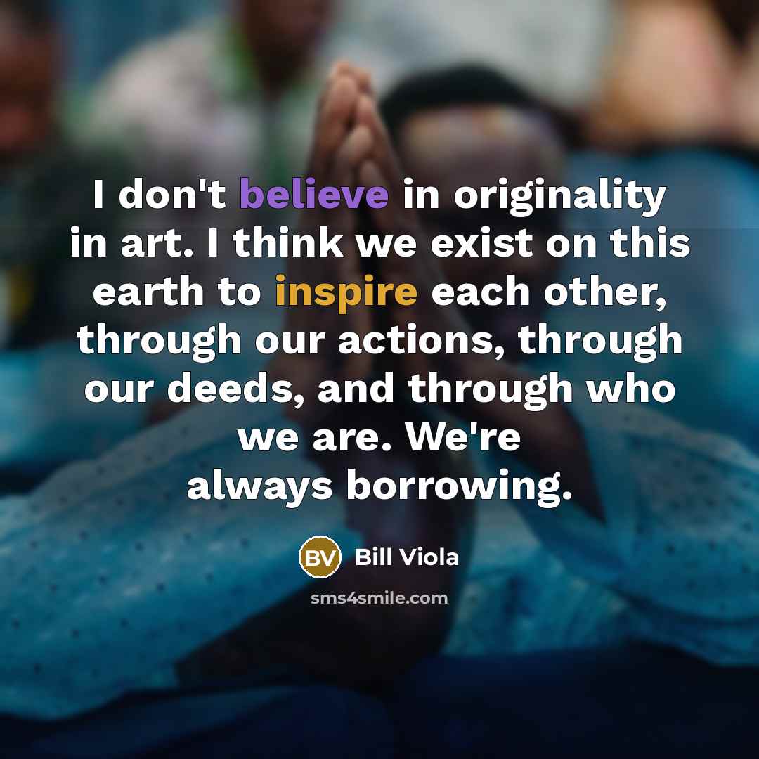 “I don't believe in originality in art. I think we…” quote by Bill Viola