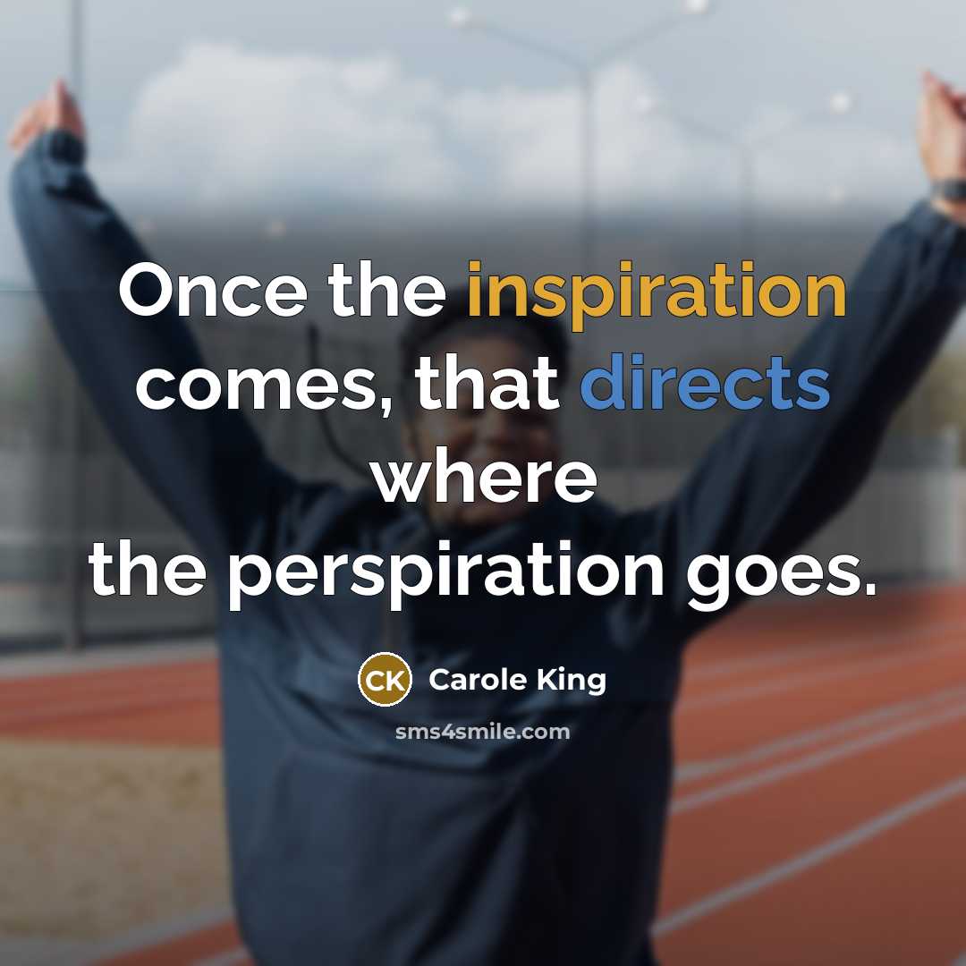 “Once the inspiration comes, that directs where the perspiration goes.” quote by Carole King