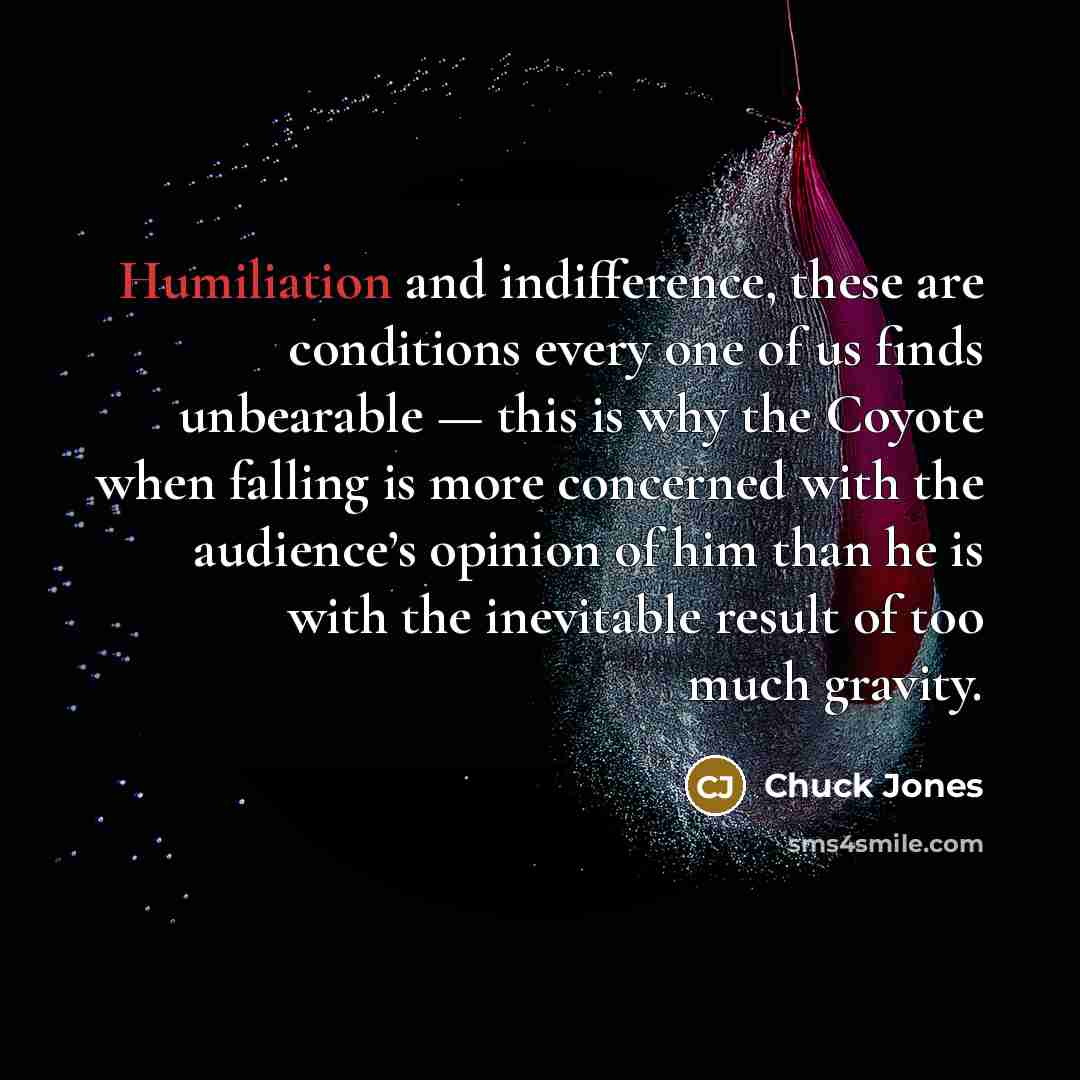 “Humiliation and indifference, these are conditions every one of us…” quote by Chuck Jones