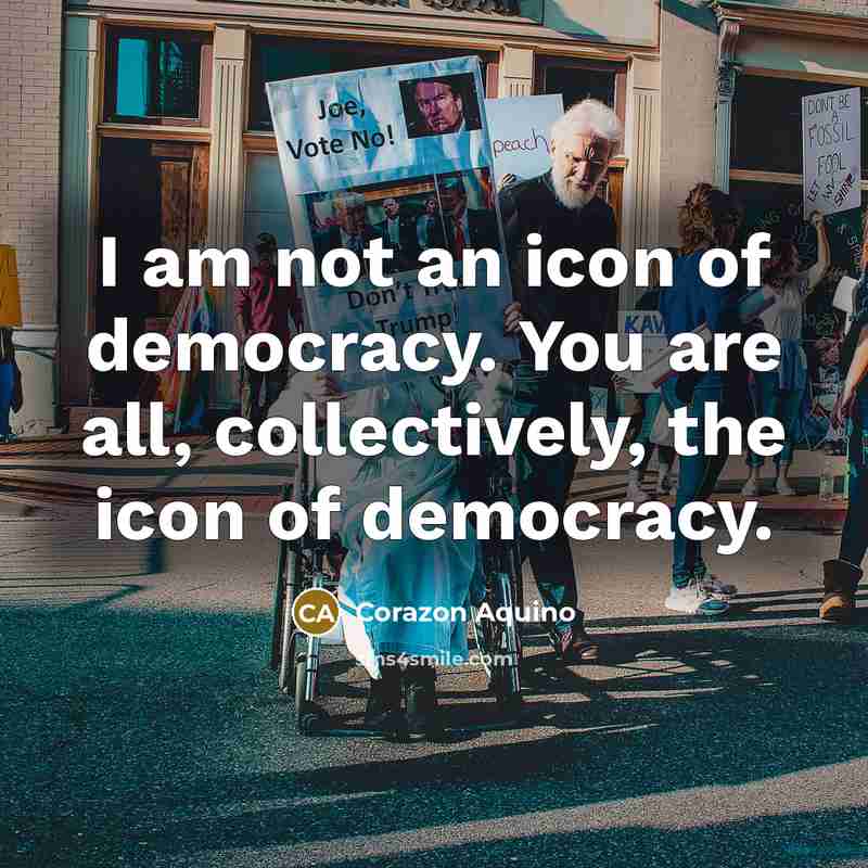 “I am not an icon of democracy. You are all,…” quote by Corazon Aquino