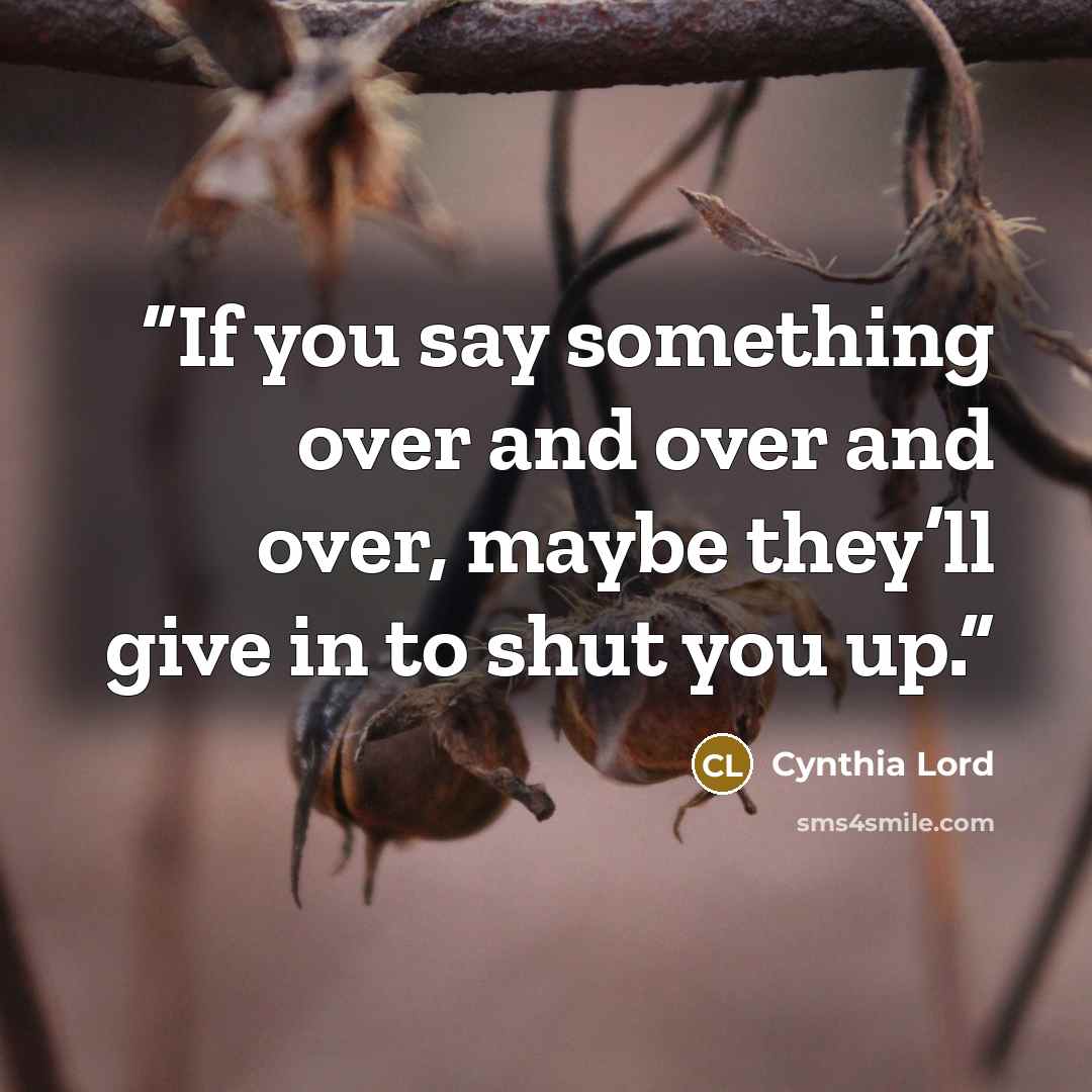 “If you say something over and over and over, maybe they’ll give in to shut you up.” quote by Cynthia Lord