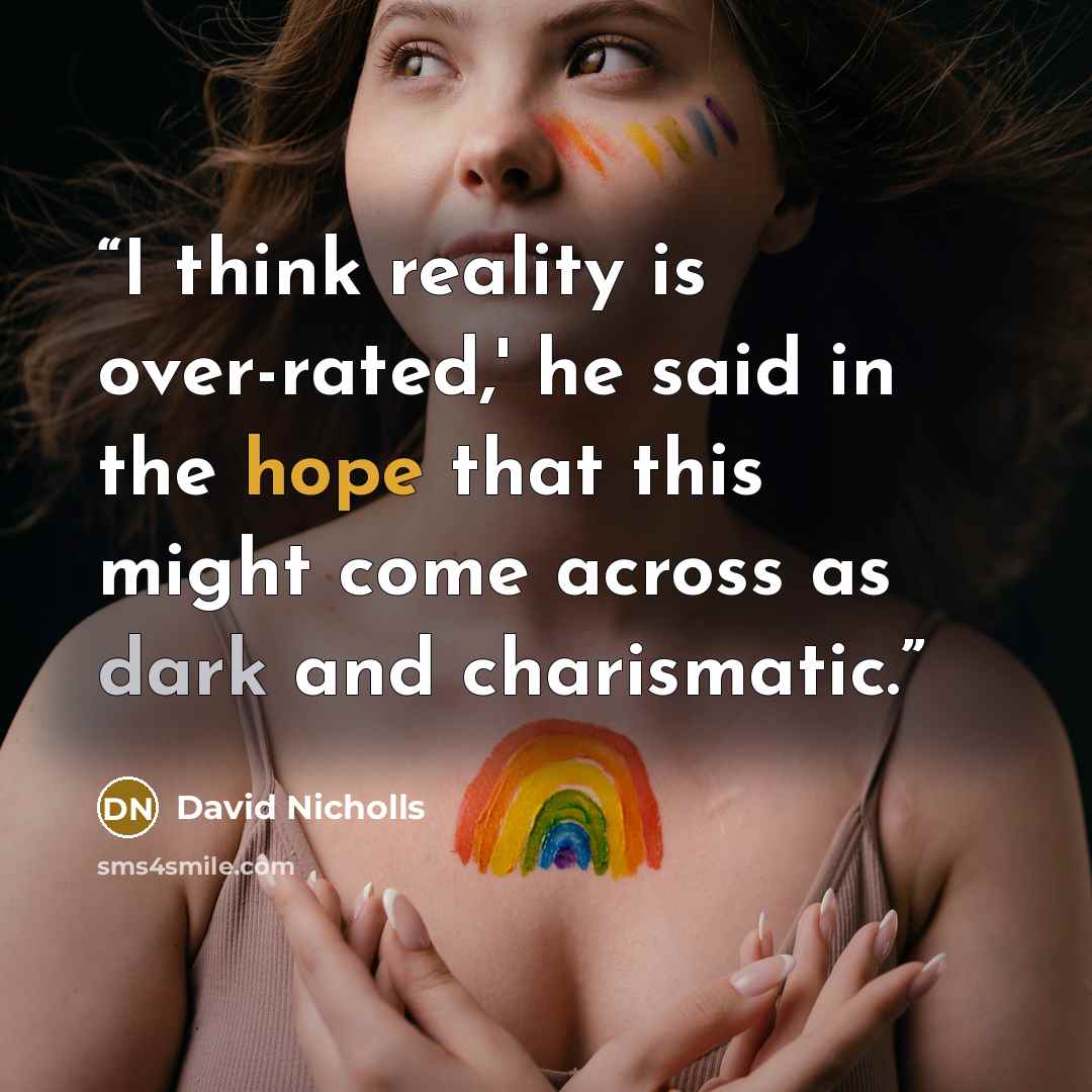 “I think reality is over-rated,' he said in the hope that this might come across as dark and charismatic.” quote by David Nicholls