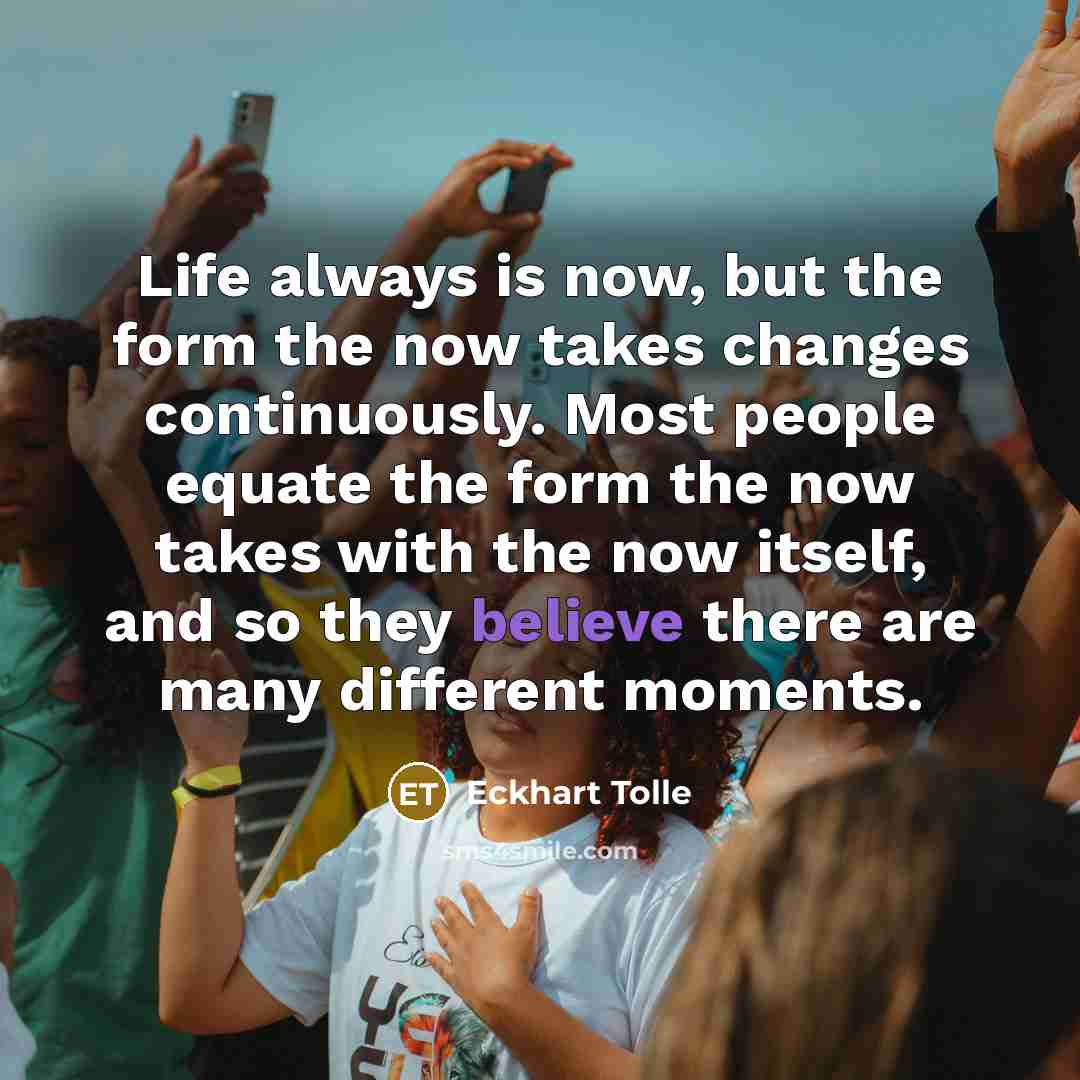 “Life always is now, but the form the now takes…” quote by Eckhart Tolle