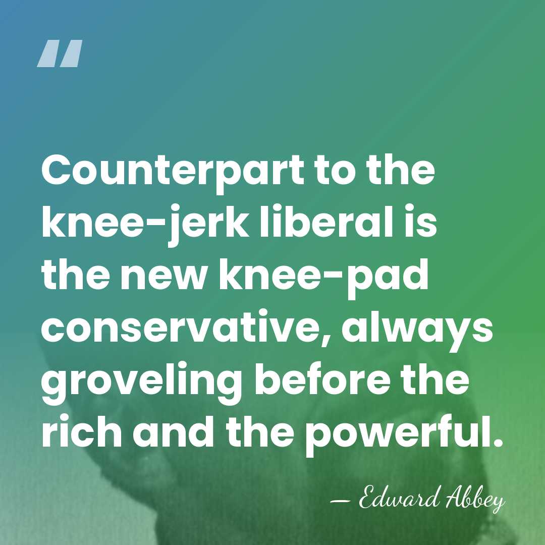 Counterpart to the knee-jerk liberal is the new knee-pad conservative, always groveling&hellip; - Edward Abbey