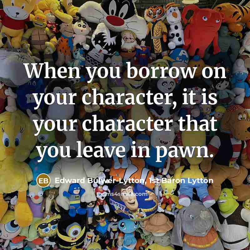 “When you borrow on your character, it is your character that you leave in pawn.” quote by Edward Bulwer-Lytton, 1st Baron Lytton