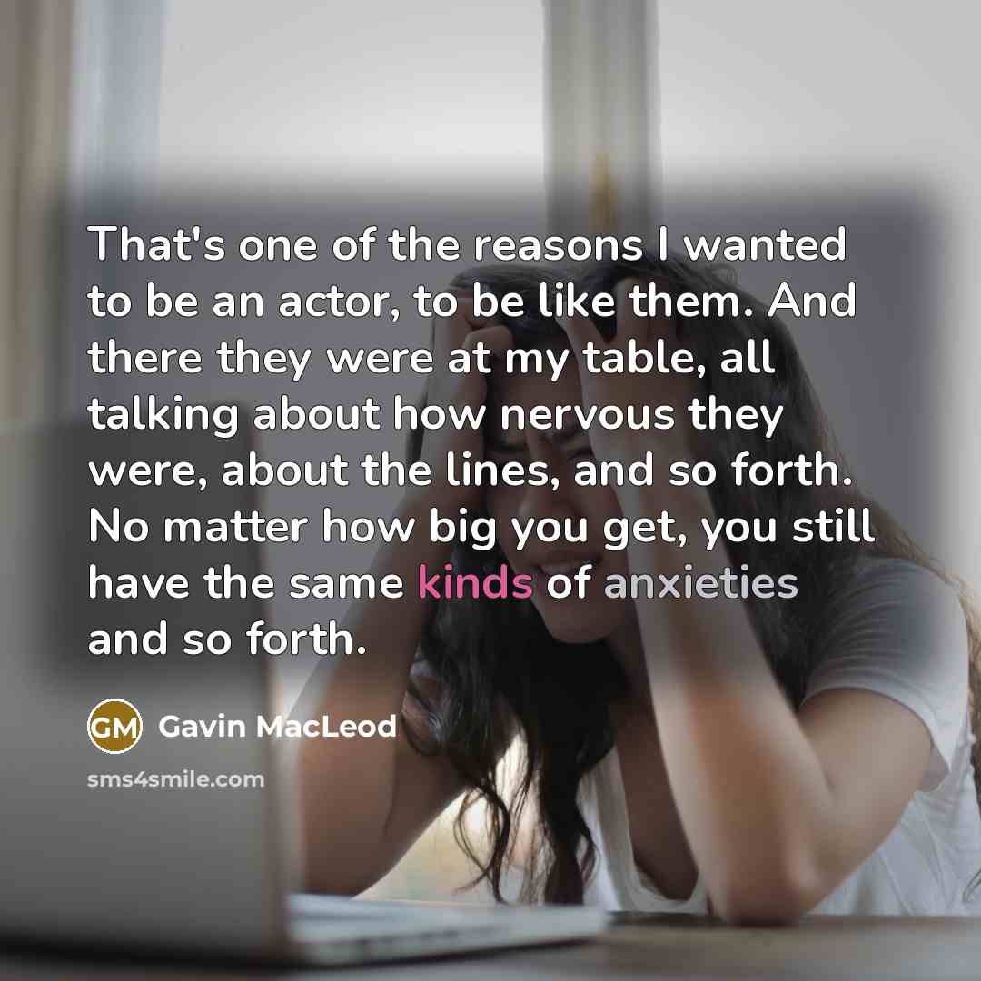 “That's one of the reasons I wanted to be an actor, to be like them. And there they were at my table, all talking about how nervous they were, about the lines, and so forth. No matter how big you get, you still have the same kinds of anxieties and so forth.” quote by Gavin MacLeod