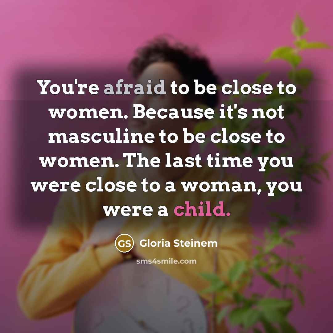 “You're afraid to be close to women. Because it's not masculine to be close to women. The last time you were close to a woman, you were a child.” quote by Gloria Steinem