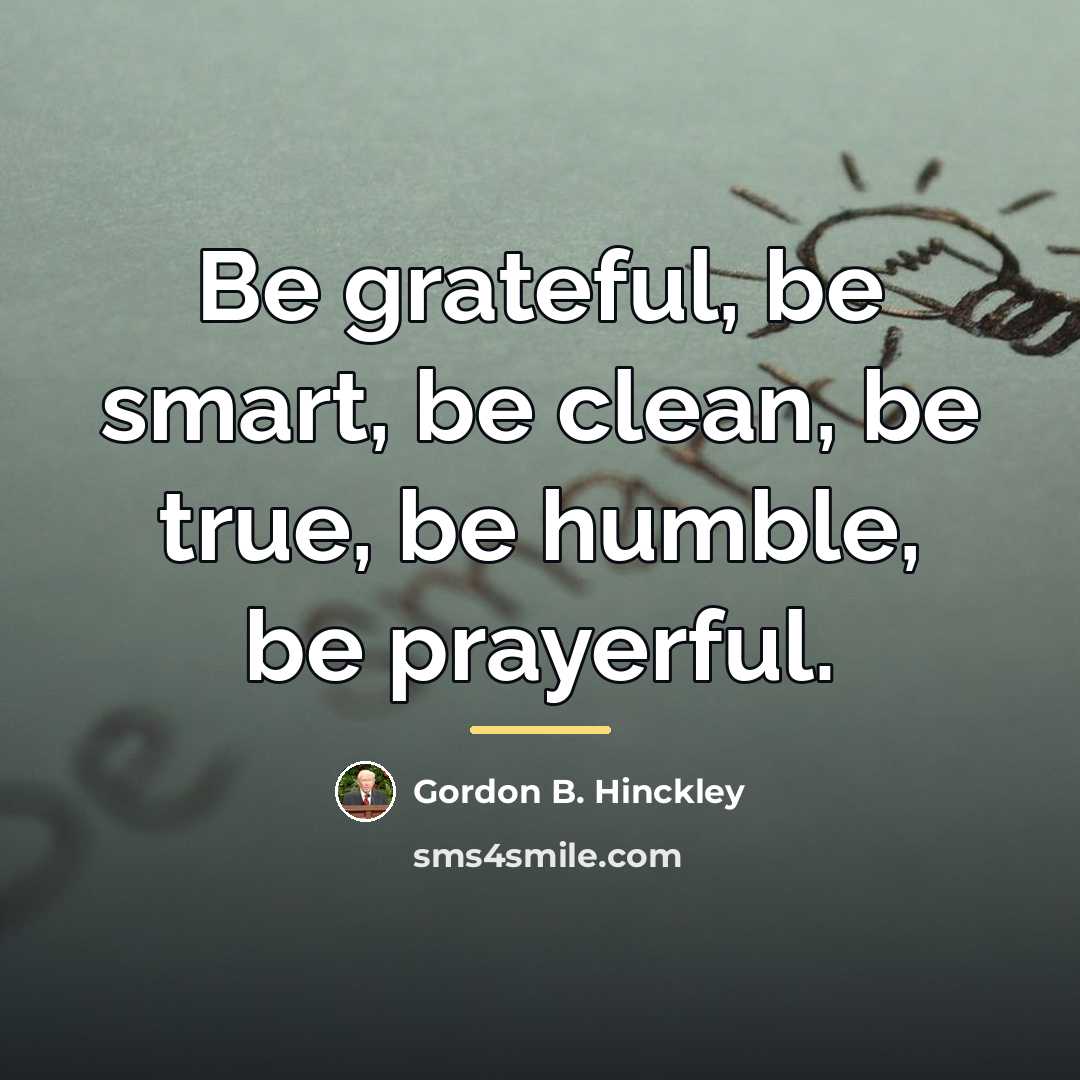 “Be grateful, be smart, be clean, be true, be humble,…” quote by Gordon B. Hinckley
