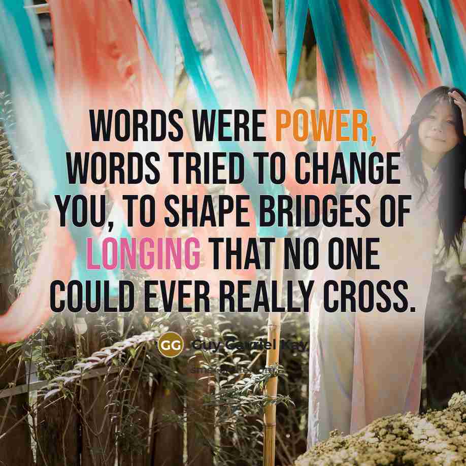 “Words were power, words tried to change you, to shape…” quote by Guy Gavriel Kay