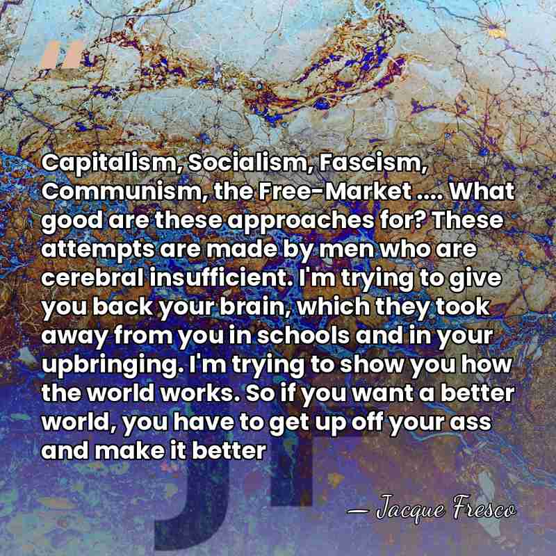 Capitalism, Socialism, Fascism, Communism, the Free-Market .... What good are these approaches&hellip; - Jacque Fresco