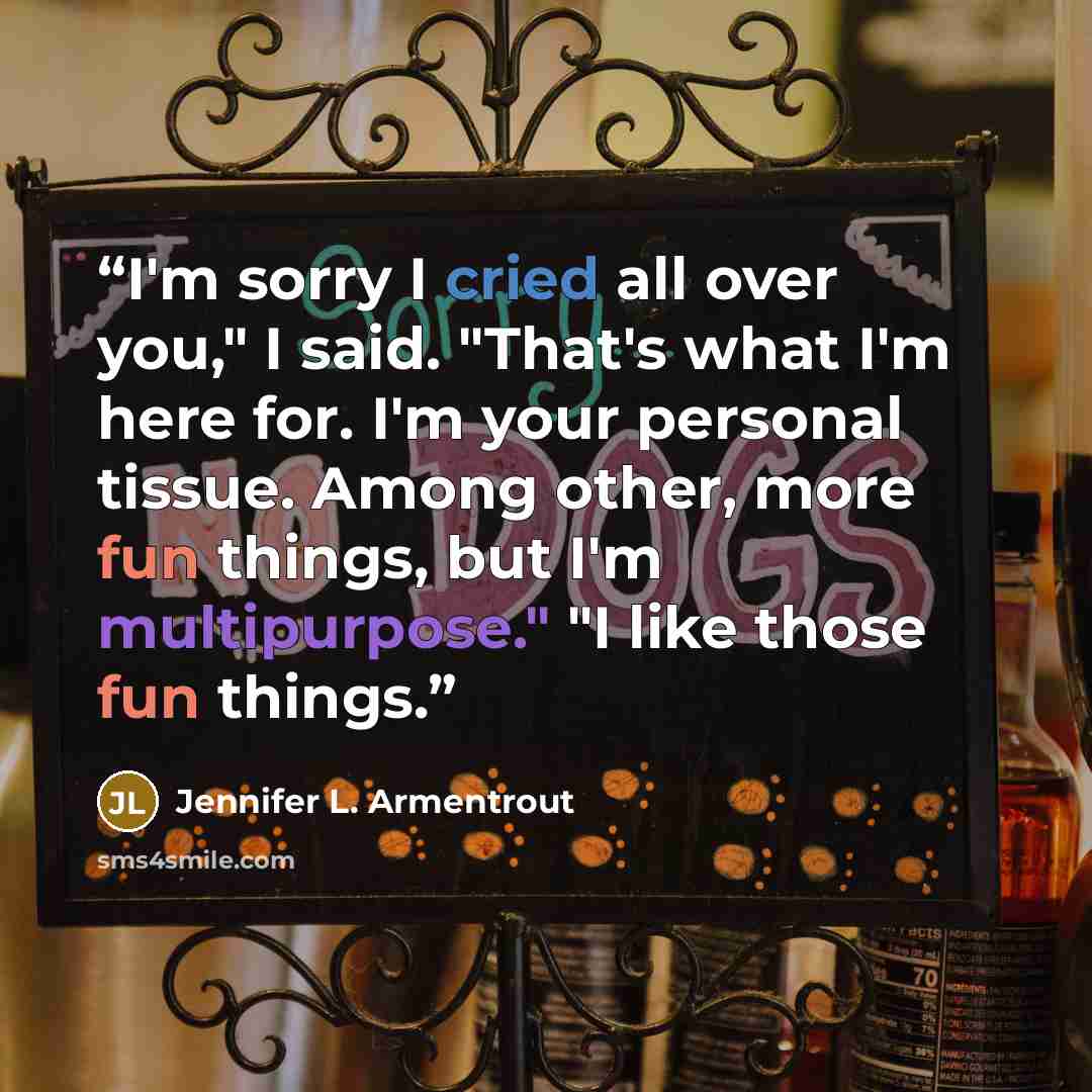 “I'm sorry I cried all over you," I said. "That's what I'm here for. I'm your personal tissue. Among other, more fun things, but I'm multipurpose." "I like those fun things.” quote by Jennifer L. Armentrout