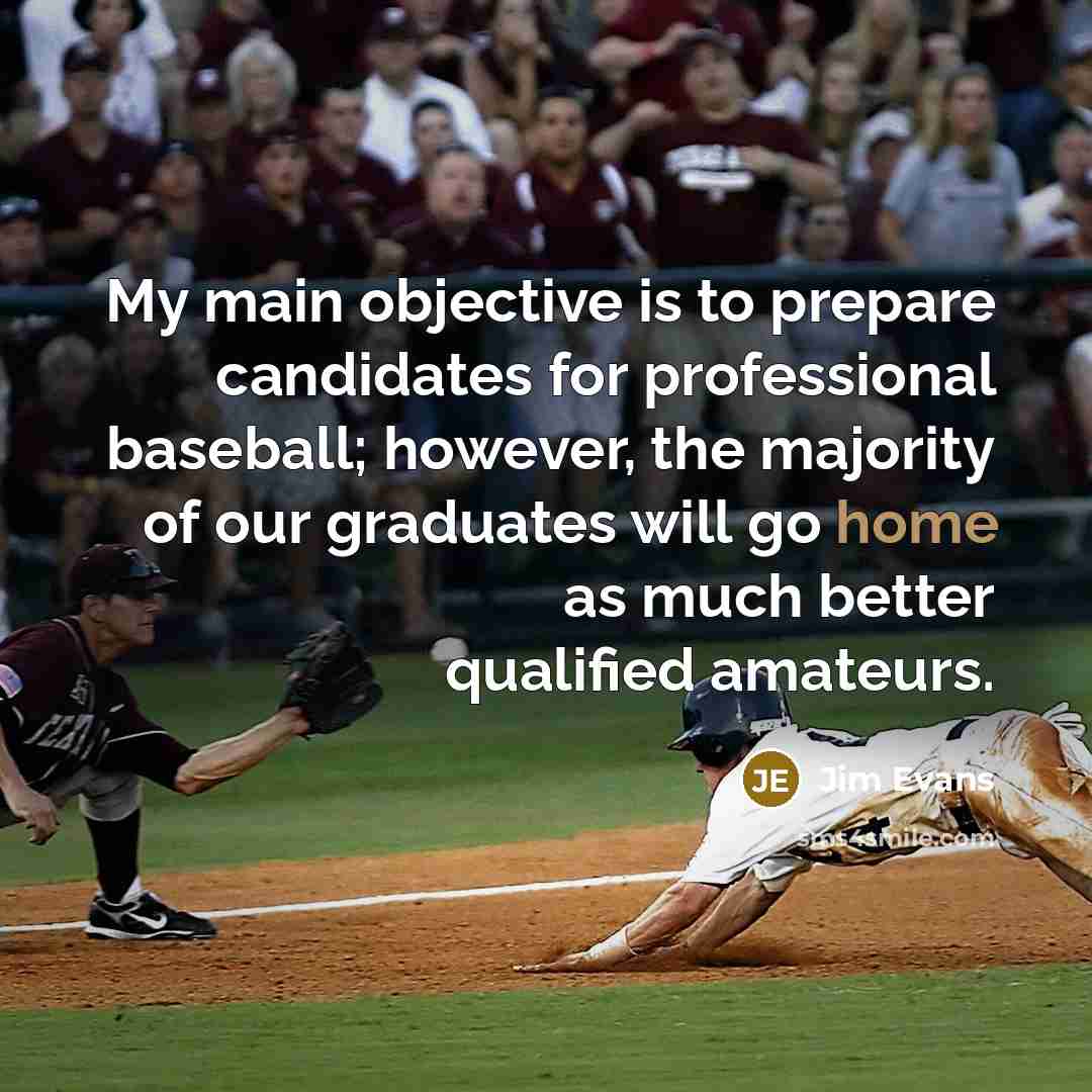 “My main objective is to prepare candidates for professional baseball;…” quote by Jim Evans