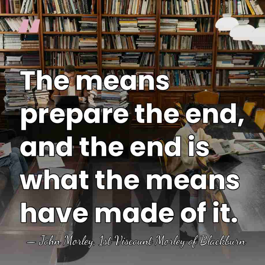 The means prepare the end, and the end is what the means&hellip; - John Morley, 1st Viscount Morley of Blackburn