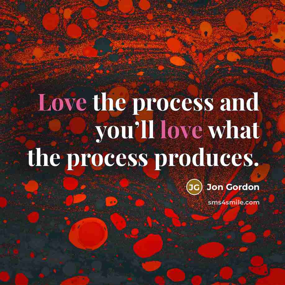 “Love the process and you’ll love what the process produces.…” quote by Jon Gordon