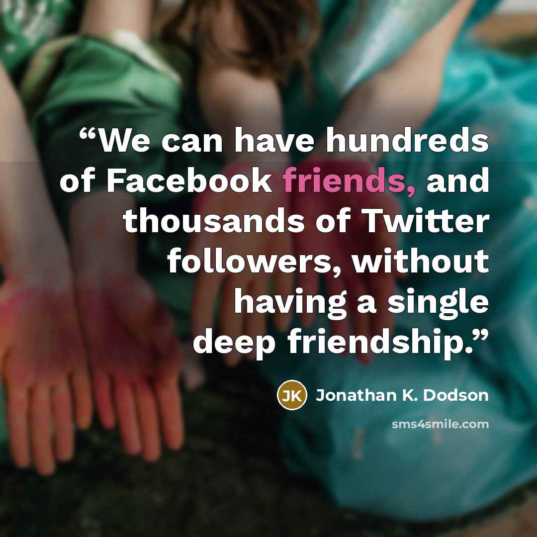 “We can have hundreds of Facebook friends, and thousands of Twitter followers, without having a single deep friendship.” quote by Jonathan K. Dodson